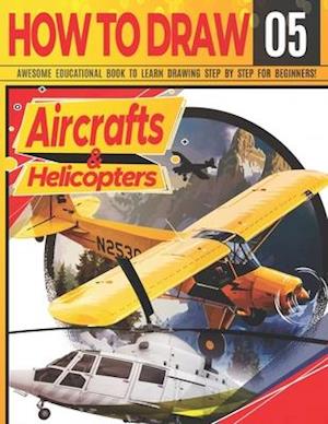 How to Draw Aircrafts & helicopters 05: Awesome Educational Book to Learn Drawing Step by Step For Beginners!: Learn to draw awesome planes for kids &