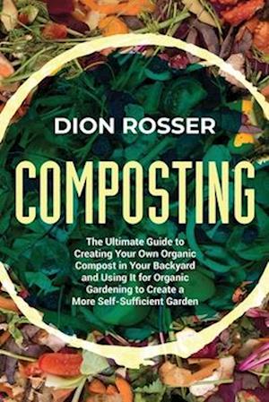 Composting: The Ultimate Guide to Creating Your Own Organic Compost in Your Backyard and Using It for Organic Gardening to Create a More Self-Sufficie