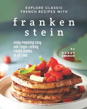 Explore Classic French Recipes with Frankenstein: Enjoy Preparing Easy and Finger-Licking French Dishes of All Time