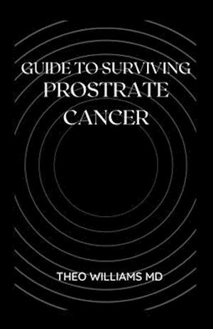 GUIDE TO SURVIVING PROSTRATE CANCER: The Essential Guide To Understanding, Treating And Healing Prostate Cancer