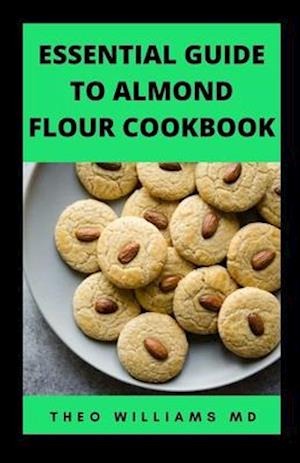 ESSENTIAL GUIDE TO ALMOND FLOOR COOKBOOK: All You Need To Know About Gluten Free And Almond Flour Healthy Recipes.