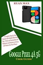 GOOGLE PIXEL 4A 5G USER GUIDE: A Complete Step by Step Manual with Helpful Shortcuts, Tips, Tricks and Instructions for Beginners and Seniors to Set U
