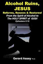 Alcohol Ruins, JESUS Reforms, Renews & Restores!: From the Spirit of Alcohol to The HOLY SPIRIT of GOD! Ephesians 5:18 