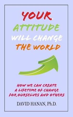 Your Attitude Will Change The World: How We Can Create A Lifetime of Change for Ourselves and Others