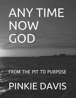 ANY TIME NOW GOD: FROM THE PIT TO PURPOSE