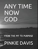 ANY TIME NOW GOD: FROM THE PIT TO PURPOSE 