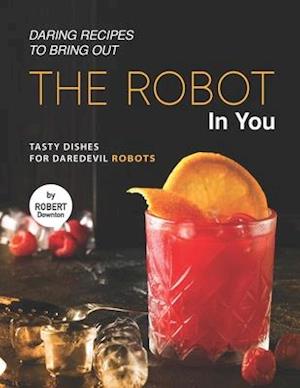 Daring Recipes to Bring Out the Robot in You: Tasty Dishes for Daredevil Robots