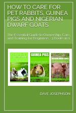 How to Care for Pet Rabbits, Guinea Pigs and Nigerian Dwarf Goats : The Essential Guide to Ownership, Care, and Training for Beginners -3 Books in 1 