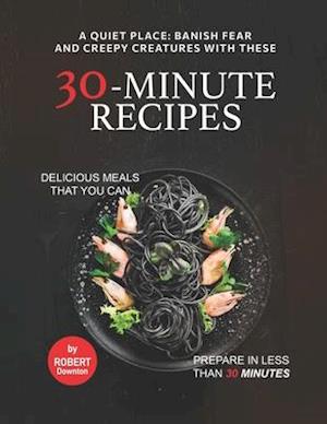 A Quiet Place: Banish Fear and Creepy Creatures with These 30-Minute Recipes: Delicious Meals That You Can Prepare in Less Than 30 Minutes