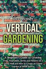 Vertical Gardening: A Beginner's Guide to Growing Fruit, Vegetables, Herbs and Flowers on a Living Wall and How to Create an Urban Garden in Small Spa