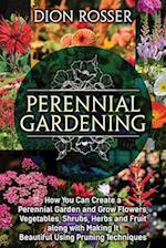 Perennial Gardening: How You Can Create a Perennial Garden and Grow Flowers, Vegetables, Shrubs, Herbs and Fruit along with Making It Beautiful Using 