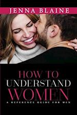 HOW TO UNDERSTAND WOMEN: A Reference Guide For Men 