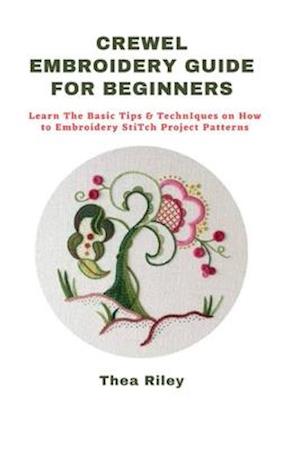 CREWEL EMBROIDERY GUIDE FOR BEGINNERS: Learn The Basic Tips & Techniques on How to Embroidery Stitch Project Patterns