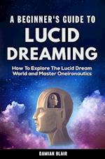 A Beginner's Guide To Lucid Dreaming: How To Explore the Lucid Dream World and Master Oneironautics 