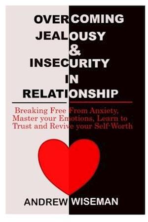 OVERCOMING JEALOUSY & INSECURITY IN RELATIONSHIP: Breaking Free From Anxiety, Master Your Emotions, Learn to Trust and Revive Your Self-Worth