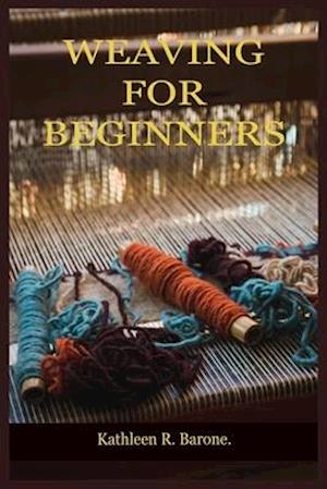 WEAVING FOR BEGINNERS: A Step By Step Guide On How To Weave, With Tips And Tricks, And With The Aid Of Pictures. Learn As A Beginner Everything You Ne