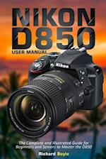 Nikon D850 User Manual: The Complete and Illustrated Guide for Beginners and Seniors to Master the D850 
