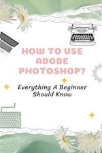 How To Use Adobe Photoshop?