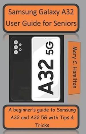 Samsung Galaxy A32 User Guide for Seniors : A beginner's guide to Samsung A32 and A32 5G with Tips and Tricks