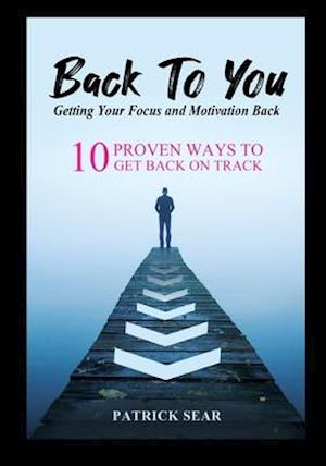 Back To You: Getting Your Focus and Motivation Back: 10 Proven Ways to Get Back on Track