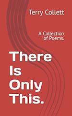 There Is Only This.: A Collection of Poems. 