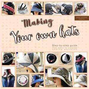 Making your own hats : Step-by-step guide to craft basic to creative hat sewing patterns, plus practical tips and construction techniques (color print