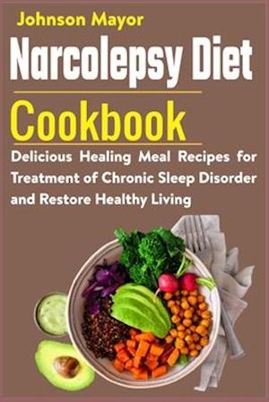 Narcolepsy Diet Cookbook: Delicious Healing Meal Recipes for Treatment of Chronic Sleep Disorder and Restore Healthy Living