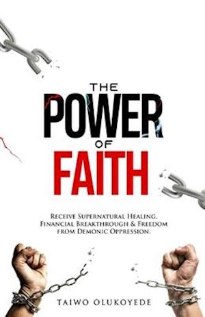 The Power of Faith: Receive Supernatural Healing, Financial Breakthrough & Freedom from Demonic Oppression