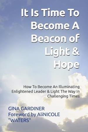 It Is Time To Become A Beacon Of Light & Hope: How To Become An Illuminating Enlightened Leader & Light The Way In Challenging Times