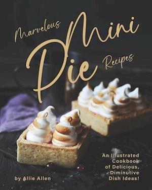 Marvelous Mini Pie Recipes: An Illustrated Cookbook of Delicious, Diminutive Dish Ideas!