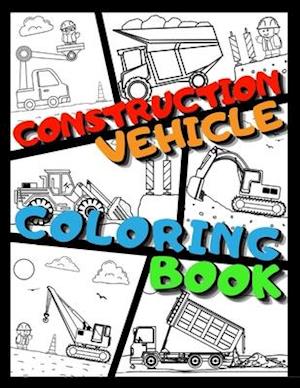 CONSTRUCTION VEHICLE COLORING BOOK: Big Printed Coloring Book For Kids Ages 4-8 | Filled With Excavators, Cranes, Dump Trucks, Cement Trucks, Steam Ro