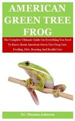 American Green Tree Frog: The Complete Ultimate Guide On Everything You Need To Know About American Green Tree Frog Care, Feeding, Diet, Housing And H