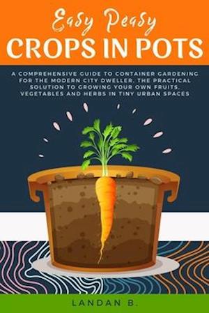 Easy Peasy Crops in Pots: A Comprehensive Guide to Container Gardening for the Modern City Dweller, the Practical Solution to Growing Your Own Fruits,