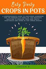 Easy Peasy Crops in Pots: A Comprehensive Guide to Container Gardening for the Modern City Dweller, the Practical Solution to Growing Your Own Fruits,