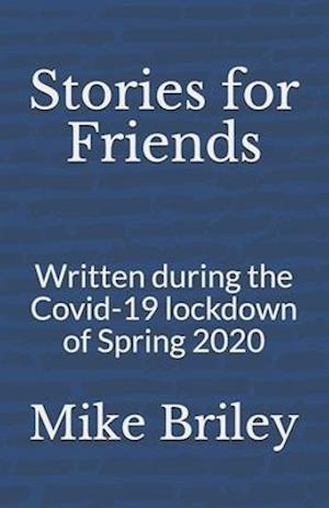 Stories for Friends: Written during the Covid-19 lockdown of Spring 2020