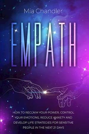 Empath: How to Reclaim Your Power, Control Your Emotions, Reduce Anxiety and Develop Life Strategies for Sensitive People in the Next 21 Days