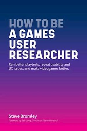 How To Be A Games User Researcher: Run better playtests, reveal usability and games UX issues, and make games better