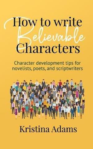 How to Write Believable Characters: Character Development Tips for Novelists, Poets, and Scriptwriters