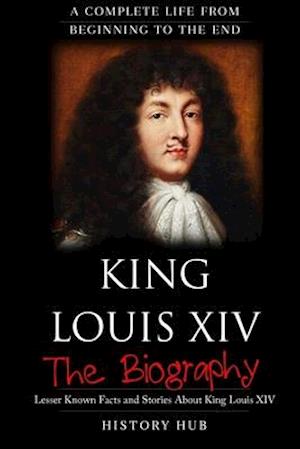 King Louis XIV: The Biography (A Complete Life from Beginning to the End)