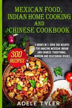 Mexican food, Indian Home Cooking and Chinese Cookbook: 3 books in 1: over 300 recipes for amazing Mexican Indian and Chinese traditional, modern and