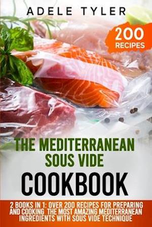 The Mediterranean Sous Vide Cookbook: 2 Books In 1: Over 200 Recipes For Preparing And Cooking The Most Amazing Mediterranean Ingredients With Sous Vi