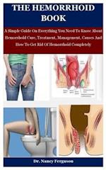 The Hemorrhoid Book: A Simple Guide On Everything You Need To Know About Hemorrhoid Cure, Treatment, Management, Causes And How To Get Rid Of Hemorrho