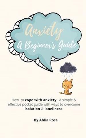 Anxiety A Beginner's Guide : How to Cope With Anxiety. A Simple & Effective Pocket Guide With Ways To Overcome Isolation & Loneliness.