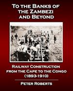 To the Banks of the Zambezi and Beyond - Railway Construction from the Cape to the Congo (1893-1910)