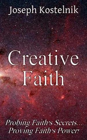 Creative Faith: Probing Faith's Secrets... Proving Faith's Power!