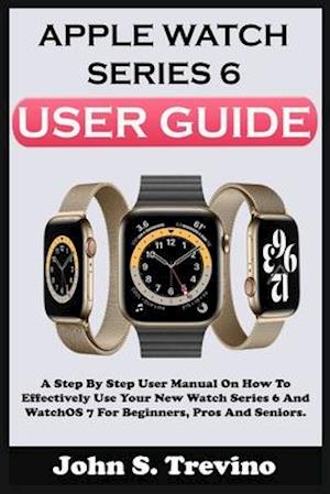 APPLE WATCH SERIES 6 USER GUIDE: A Step By Step User Manual On How To Effectively Use Your New Watch Series 6 And Watchos 7 For Beginners Pros And Sen