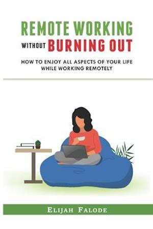 REMOTE WORKING WITHOUT BURNING OUT: How To Enjoy All Aspects Of Your Life While Working Remotely