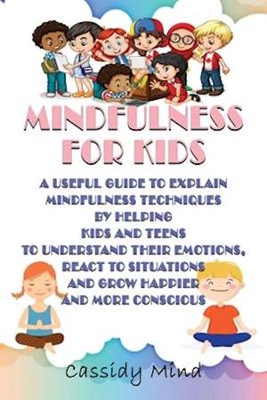 Mindfulness for Kids: A Useful Guide to Explain Mindfulness Techniques by Helping Kids and Teens to Understand Their Emotions, React to Situations and