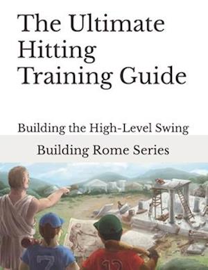 The Ultimate Hitting Training Guide: Building Rome Series - Step by Step Coaching Guides To Training Great Ballplayers - Baseball and Fastpitch Softba