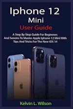 IPHONE 12 MINI USER GUIDE: The Complete User Manual For Beginner And Senior To Master And Operate The Device Like a Pro 